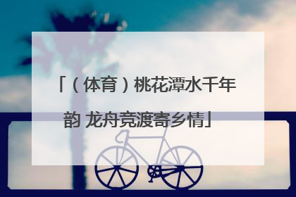 （体育）桃花潭水千年韵 龙舟竞渡寄乡情