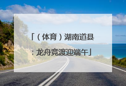 （体育）湖南道县：龙舟竞渡迎端午