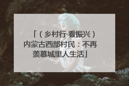（乡村行·看振兴）内蒙古西部村民：不再羡慕城里人生活