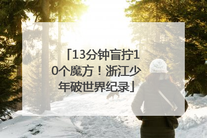 13分钟盲拧10个魔方！浙江少年破世界纪录