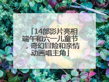 14部影片亮相端午和六一儿童节，奇幻冒险和亲情动画唱主角