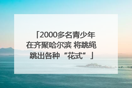 2000多名青少年在齐聚哈尔滨 将跳绳跳出各种“花式”