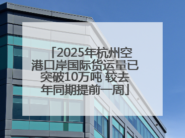 2025年杭州空港口岸国际货运量已突破10万吨 较去年同期提前一周