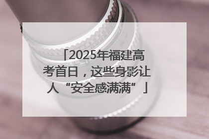 2025年福建高考首日，这些身影让人“安全感满满”