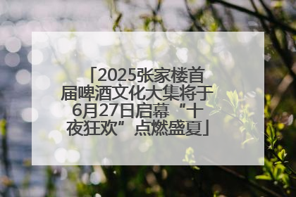 2025张家楼首届啤酒文化大集将于6月27日启幕“十夜狂欢”点燃盛夏