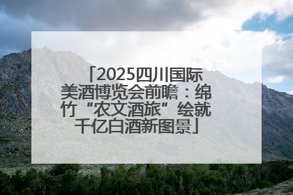 2025四川国际美酒博览会前瞻：绵竹“农文酒旅”绘就千亿白酒新图景