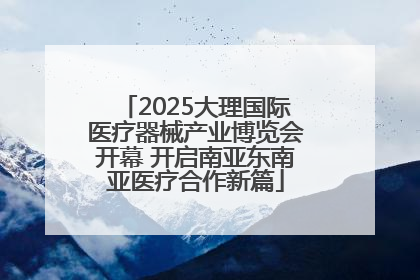 2025大理国际医疗器械产业博览会开幕 开启南亚东南亚医疗合作新篇