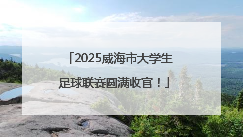 2025威海市大学生足球联赛圆满收官！