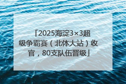 2025海淀3×3超级争霸赛（北体大站）收官，80支队伍晋级