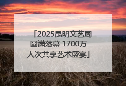 2025昆明文艺周圆满落幕 1700万人次共享艺术盛宴