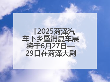 2025菏泽汽车下乡暨消夏车展将于6月27日—29日在菏泽大剧院广场举办