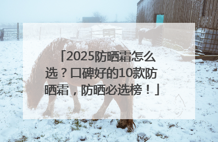 2025防晒霜怎么选？口碑好的10款防晒霜，防晒必选榜！