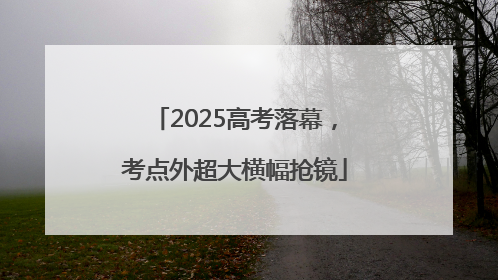 2025高考落幕，考点外超大横幅抢镜