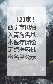 21家！西宁市拟纳入青海省基本医疗保险定点医药机构名单公示
