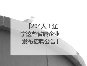 294人！辽宁这些省属企业发布招聘公告