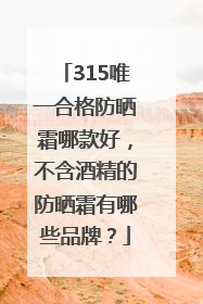 315唯一合格防晒霜哪款好，不含酒精的防晒霜有哪些品牌？