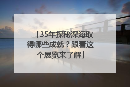 35年探秘深海取得哪些成就？跟着这个展览来了解