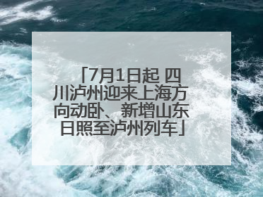 7月1日起 四川泸州迎来上海方向动卧、新增山东日照至泸州列车
