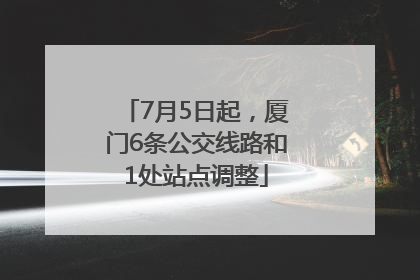 7月5日起，厦门6条公交线路和1处站点调整
