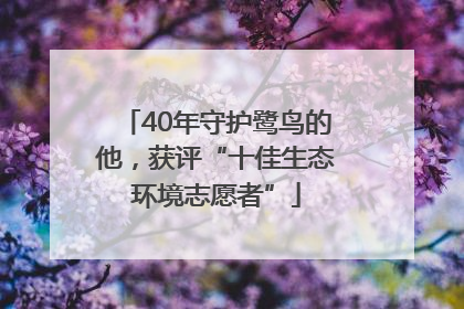40年守护鹭鸟的他，获评“十佳生态环境志愿者”