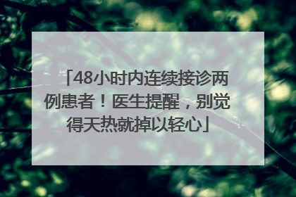 48小时内连续接诊两例患者！医生提醒，别觉得天热就掉以轻心