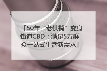 50年“老供销”变身街道CBD：满足5万群众一站式生活新需求