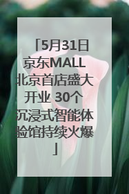 5月31日京东MALL北京首店盛大开业 30个沉浸式智能体验馆持续火爆