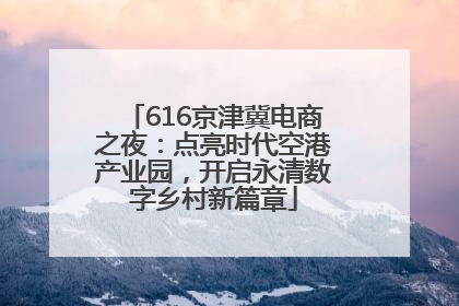 616京津冀电商之夜：点亮时代空港产业园，开启永清数字乡村新篇章