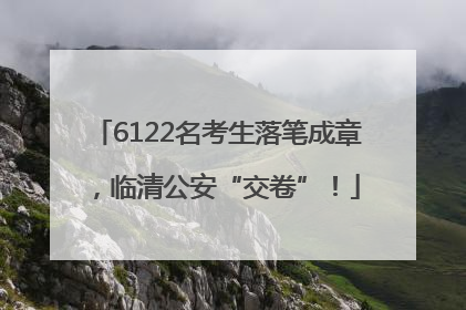 6122名考生落笔成章，临清公安“交卷”！