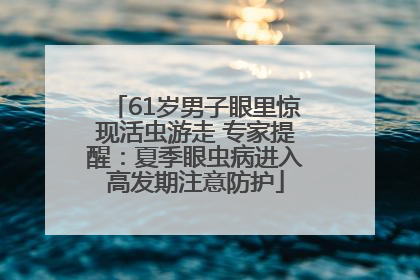 61岁男子眼里惊现活虫游走 专家提醒：夏季眼虫病进入高发期注意防护