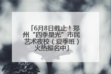 6月8日截止！郑州“四季星光”市民艺术夜校（夏季班）火热报名中