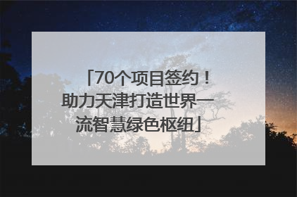 70个项目签约！助力天津打造世界一流智慧绿色枢纽