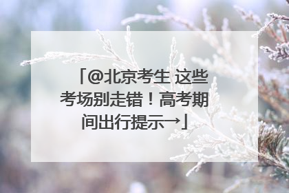 @北京考生 这些考场别走错！高考期间出行提示→
