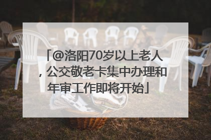 @洛阳70岁以上老人，公交敬老卡集中办理和年审工作即将开始