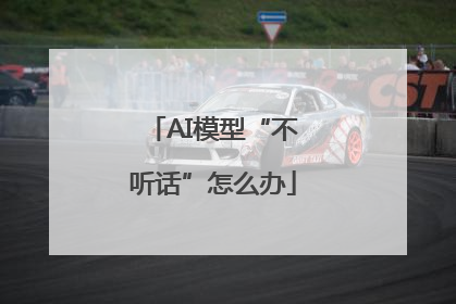 AI模型“不听话”怎么办