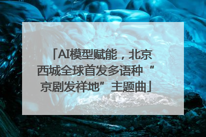 AI模型赋能，北京西城全球首发多语种“京剧发祥地”主题曲