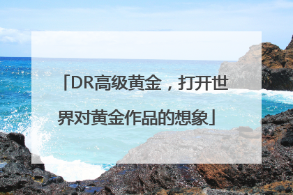 DR高级黄金，打开世界对黄金作品的想象