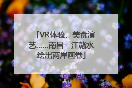 VR体验、美食演艺……南昌一江赣水绘出两岸画卷